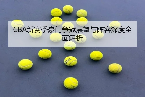 CBA新赛季豪门争冠展望与阵容深度全面解析